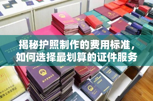 海晏揭秘护照制作的费用标准，如何选择最划算的证件服务？