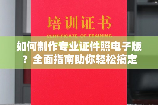 三沙如何制作专业证件照电子版？全面指南助你轻松搞定