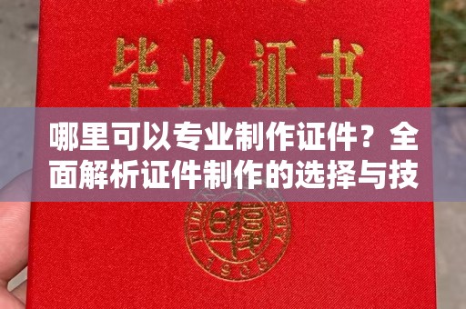 乾县哪里可以专业制作证件？全面解析证件制作的选择与技巧